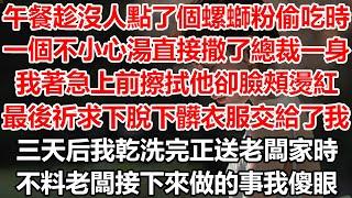 午餐趁沒人點了個螺螄粉偷吃時，一個不小心湯直接撒了總裁一身，我著急上前擦拭他卻臉頰燙紅，最後祈求下他脫下髒衣服交給了我，三天后我乾洗完正送老闆家時，不料老闆接下來做的事我傻眼#幸福敲門