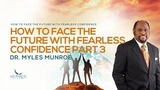 How To Face The Future With Fearless Confidence Part 3 | Dr. Myles Munroe