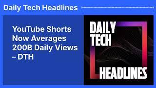 YouTube Shorts Now Averages 200B Daily Views – DTH | Daily Tech Headlines