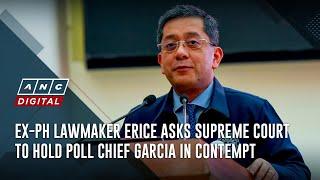 Ex-PH lawmaker Erice asks Supreme Court to hold poll chief Garcia in contempt | ANC