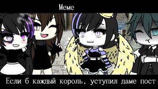 Gacha life meme ,,Если б каждый король, уступил даме пост"