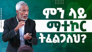 ምን ላይ ማተኮር ትፈልጋለህ? - The Power of Focus |  Ashenafi Taye | Impact Seminars