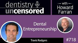 718 Dental Entrepreneurship with Travis Rodgers : Dentistry Uncensored with Howard Farran