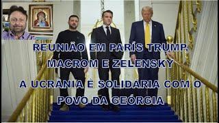 REUNIÃO EM PARIS TRUMP, MACROM E ZELENSKY E UCRÂNIA É SOLIDÁRIA AO POVO DA GEÓRGIA