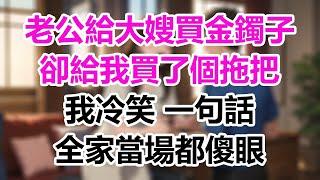 老公給大嫂買金鐲子，卻給我買了個拖把，我冷笑一句話，全家當場都傻眼！#情感故事#子女不孝#生活哲學#自主養老#抱團養老#獨立養老#不肖子孫#爽文#深夜讀書#幸福人生