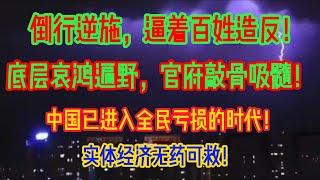 逼着百姓造反！倒行逆施！底层哀鸿遍野，官府敲骨吸髓！中国已进入全民亏损的时代，实体经济无药可救！