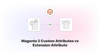 Magento 2 Custom vs Extension Attributes: Comparison