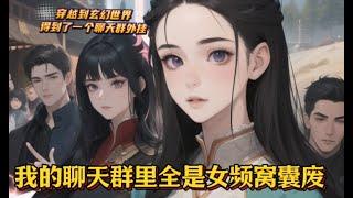 【我的聊天群里全是女频窝囊废】EP1-119楚路穿越玄幻世界，得到了一个聊天群外挂。 群里成员全都是其他世界的原住民。 平日她们在群里嘻嘻哈哈，说话一个比一个逗逼。 直到某天，一名叫洛清蝶的新人加入