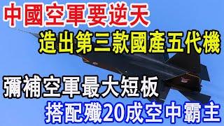 中國空軍要逆天，造出第三款國產五代機，彌補空軍最大短板，搭配殲20成空中霸主