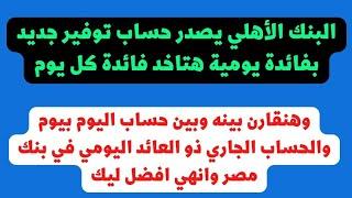 البنك الأهلي يطرح حساب يوم بيوم مميز .. وهو افضل ولا اليوم بيوم و ذو العائد اليومي في بنك مصر