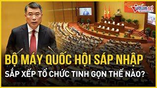 Chi tiết phương án sắp xếp, sáp nhập tổ chức bộ máy của Quốc hội | Báo VietNamNet