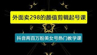 外面卖298的颜值剪辑起号课，抖音两百万粉美女号热门教学课，多种方式变现