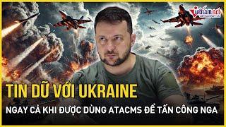 Tin dữ bất ngờ với Ukraine ngay cả khi được Mỹ cho phép dùng tên lửa ATACMS để tấn công Nga