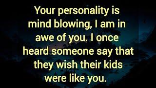 Your personality is mind blowing, I once heard someone say that they wish their kids were like you.