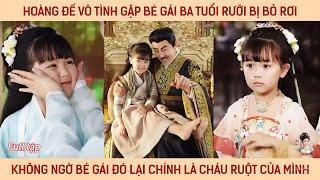 Hoàng đế vô tình gặp bé gái ba tuổi rưỡi bị bỏ rơi, ko ngờ bé gái đó chính là cháu ruột của mình
