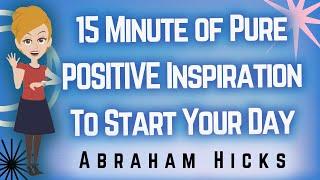 Abraham Hicks - 15 Minutes of Pure Positive Inspiration to Start Your Day!