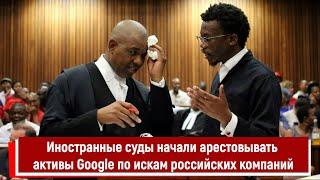 Иностранные суды начали арестовывать активы Google по искам российских компаний