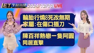 輪胎行燒8死改無期 家屬:在傷口插刀  木曜4陳百祥熱戀一隻阿圓 同居直擊│【ET午間新聞】Taiwan ETtoday News Live 2024/12/11 @ettoday