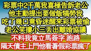 彩票中2千萬我喜極告訴老公，他主動提出要做飯犒勞我，吃了幾口我竟昏迷醒來彩票被偷，老公笑摟小三丟出離婚協議，不料我竟立馬簽字 跑路，隔天債主上門他看著假彩票瘋了真情故事會||老年故事||情感需求