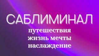 путешествия  | жизнь мечты | положительные эмоции | саблиминал