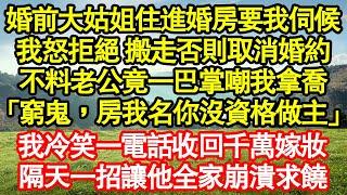 婚前大姑姐擅自住進婚房點名我伺候，我怒拒絕 搬走否則取消婚約，不料老公竟一巴掌嘲我拿喬「窮鬼，房我名你沒資格做主」我冷笑一電話收回千萬嫁妝，隔天一招讓他全家崩潰求饒真情故事會||老年故事||情感需求