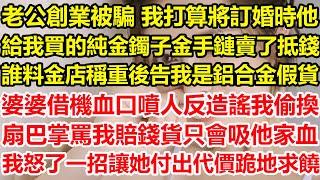 老公創業被騙，我打算將訂婚時 他給我買的純金鐲子金手鏈賣了抵錢，誰料金店稱重後告我是鋁合金假貨，婆婆借機血口噴人反造謠我偷換，扇巴掌罵我賠錢貨只會吸他家血，我怒了一招讓她付出代價跪地求饒#心寄奇旅