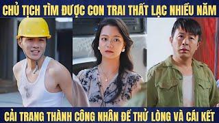 Chủ tịch tìm thấy con trai thất lạc nhiều năm nhưng giả làm công nhân để thử lòng và cái kết...