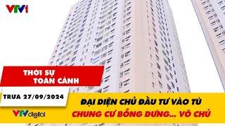 Thời sự toàn cảnh trưa 27/9: Đại diện chủ đầu tư vào tù, chung cư bỗng dưng… vô chủ | VTV24