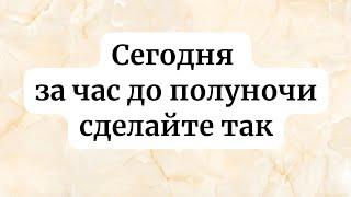 Сегодня идут большие изменения. За час до Полуночи сделайте так.