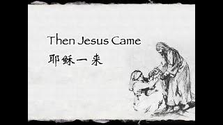 Then Jesus Came 耶稣一来 耶穌一來