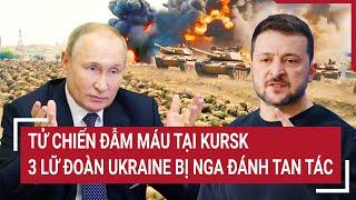 Thời sự quốc tế: Tử chiến đẫm máu tại Kursk, 3 lữ đoàn Ukraine bị Nga đánh tan tác