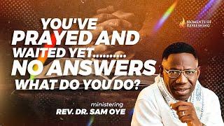 MOMENT OF REFRESHING - HOW TO RESPOND WHEN YOUR PRAYERS GO UNANSWERED - REV. DR. SAM OYE