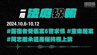 【一周法庭線報】2024.10.6-10.12　露宿者受襲案6警求情；同志繼承遺產權終極上訴；童樂居最後一案