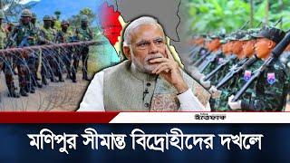 ভারতের মণিপুর সীমান্ত দখলে নিয়েছে বিদ্রোহীগোষ্ঠী | Manipur | Arakan Army | India | Daily Ittefaq