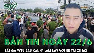 Bản tin cuối tuần 22/6: Bắt nóng gã “yêu râu xanh” xé áo, làm bậy với nữ tài xế taxi