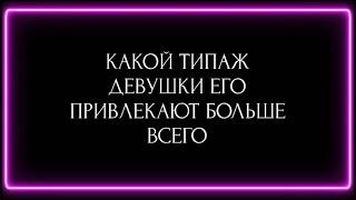 КАКОЙ ТИПАЖ ДЕВУШКИ ЕГО ПРИВЛЕКАЕТ БОЛЬШЕ ВСЕГО?