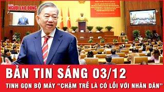 Thời sự sáng 03-12 : Tổng Bí thư Tô Lâm: Tinh gọn bộ máy “chậm trễ là có lỗi với nhân dân”