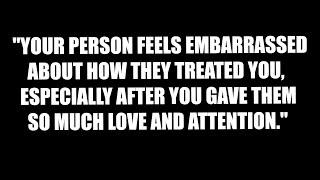 Your person feel embarrassed and regretful about how much they ignored your feelings when you...