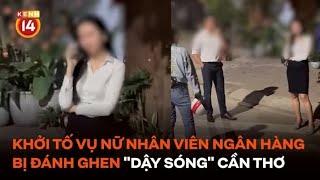 Khởi tố vụ nữ nhân viên ngân hàng bị đánh ghen "dậy sóng" Cần Thơ