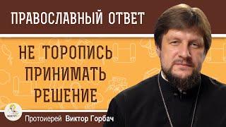 НЕ ТОРОПИСЬ ПРИНИМАТЬ РЕШЕНИЕ.  Протоиерей Виктор Горбач