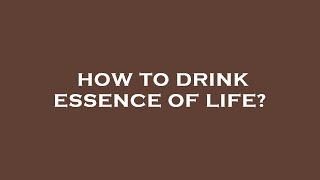 How to drink essence of life?