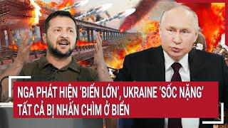 Điểm nóng Thế giới: Nga phát hiện ‘biến lớn’, Ukraine ‘sốc nặng’ tất cả bị nhấn chìm ở biển