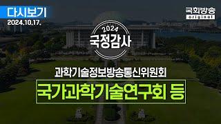 [국회방송 생중계] 2024년 국정감사 과방위 - 국가과학기술연구회 등  (24.10.17.)