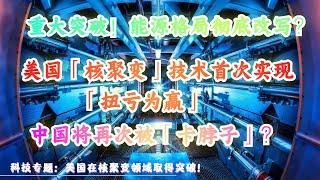 科技专题：重大突破！能源格局彻底改写？美国「核聚变」技术首次实现「扭亏为赢」，中国会不会像芯片一样被「卡脖子」？