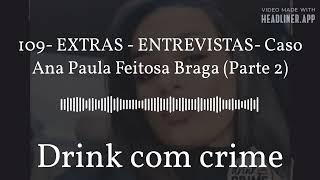 Drink com crime - 109- EXTRAS - ENTREVISTAS- Caso Ana Paula Feitosa Braga (Parte 2)