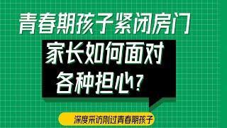 【2021 青春期叛逆怎么办--孩子学习力】青春期孩子紧闭房门，家长如何面对各种担心 | 内驱力 | 青春期孩子教养 | 亲子沟通【青春期密码 015】