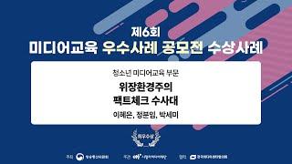 [제6회 미디어교육 우수사례 공모전/청소년 최우수상] 위장환경주의 팩트체크 수사대 / 이혜은, 박세미, 정분임