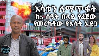 እሳቱን ለማጥፋት ከ5 ሰዓት በላይ የፈጀው የመርካቶው የእሳት አደጋ || Tadias Addis