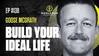 EP138 - BUILD YOUR IDEAL LIFE  - GOOSE MCGRATH | WHOLE MAN ACADEMY