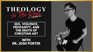 Sex, Violence, Profanity, and the Death of Christian Art: Josh Porter | Theology in the Raw Podcast